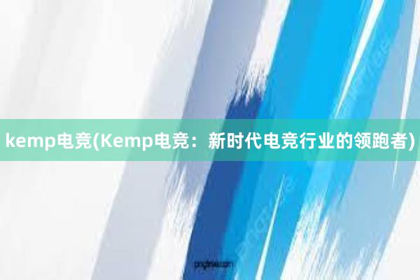 kemp电竞(Kemp电竞：新时代电竞行业的领跑者)