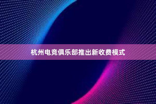 杭州电竞俱乐部推出新收费模式